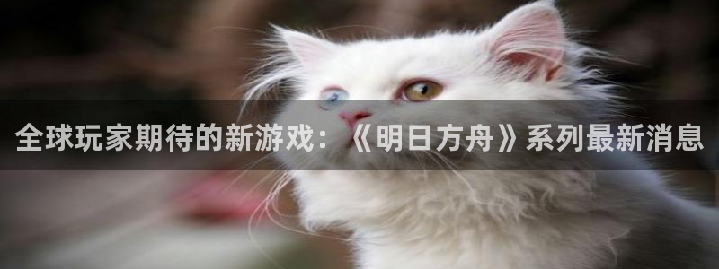 长征娱乐app：全球玩家期待的新游戏：《明日方舟》系列最新消