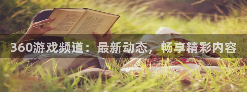 长征娱乐在线登录：360游戏频道：最新动态，畅享精彩内容