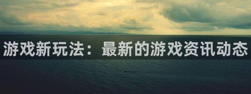 长征娱乐4主管：游戏新玩法：最新的游戏资讯动态