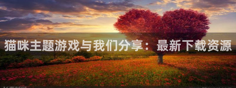 长征娱乐开户测速：猫咪主题游戏与我们分享：最新下载资源