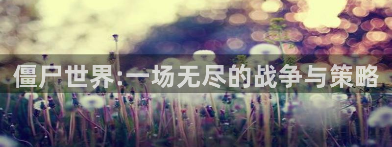 长征娱乐注册网站：僵尸世界:一场无尽的战争与策略
