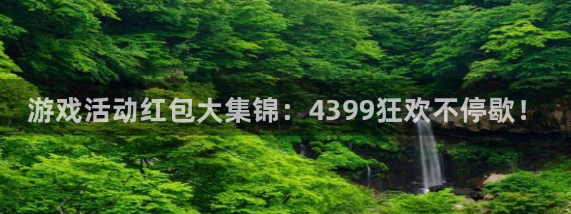 长征娱乐是什么：游戏活动红包大集锦：4399狂欢不停歇！