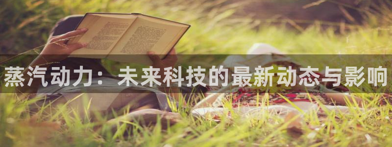 长征娱乐注册账号：蒸汽动力：未来科技的最新动态与影响