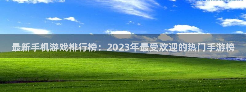 长征娱乐下载链接：最新手机游戏排行榜：2023年最受欢迎的热