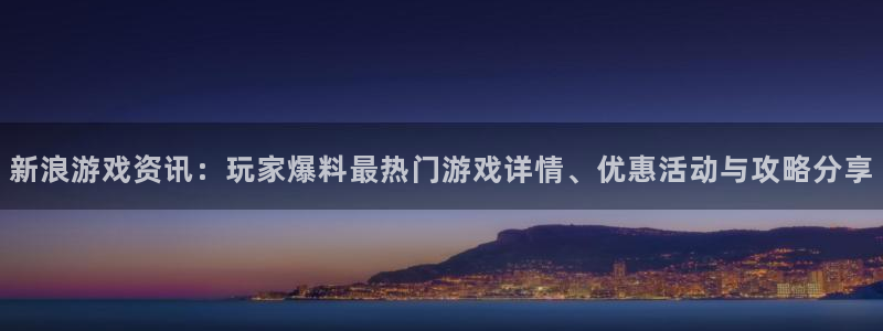 长征娱乐平台有哪些：新浪游戏资讯：玩家爆料最热门游戏详情、优