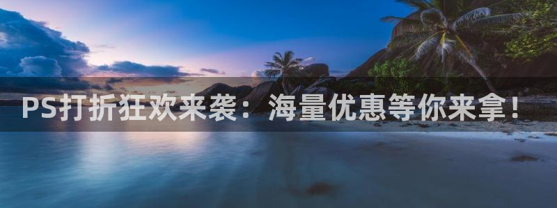 长征娱乐股东飞176五827下：PS打折狂欢来袭：海量优惠等