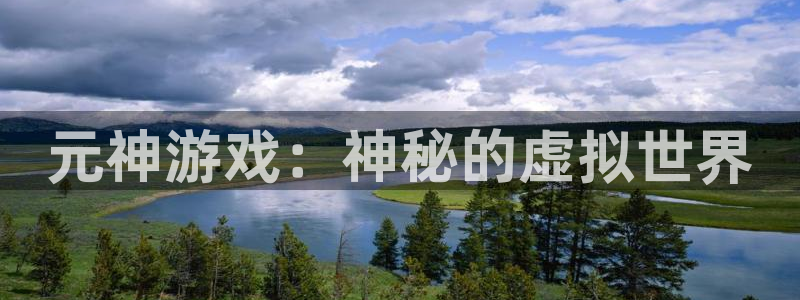 长征娱乐总代理是谁：元神游戏：神秘的虚拟世界