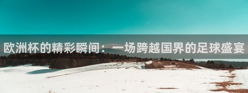 足球直播 极速体育：欧洲杯的精彩瞬间：一场跨越国界的足球盛宴